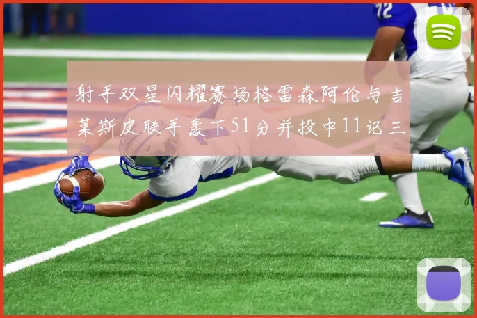 射手双星闪耀赛场格雷森阿伦与吉莱斯皮联手轰下51分并投中11记三分球
