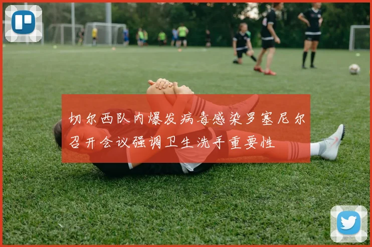 切尔西队内爆发病毒感染罗塞尼尔召开会议强调卫生洗手重要性
