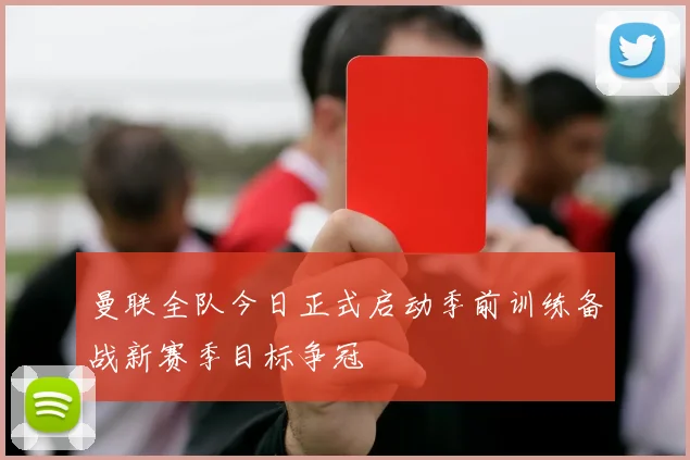 曼联全队今日正式启动季前训练备战新赛季目标争冠