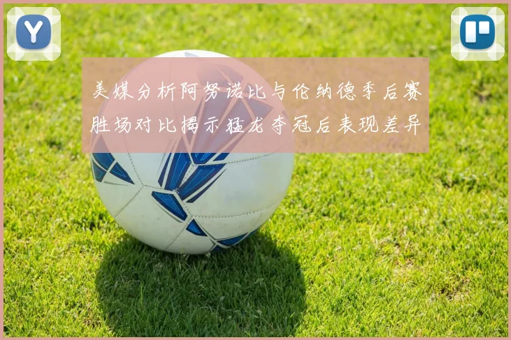 美媒分析阿努诺比与伦纳德季后赛胜场对比揭示猛龙夺冠后表现差异