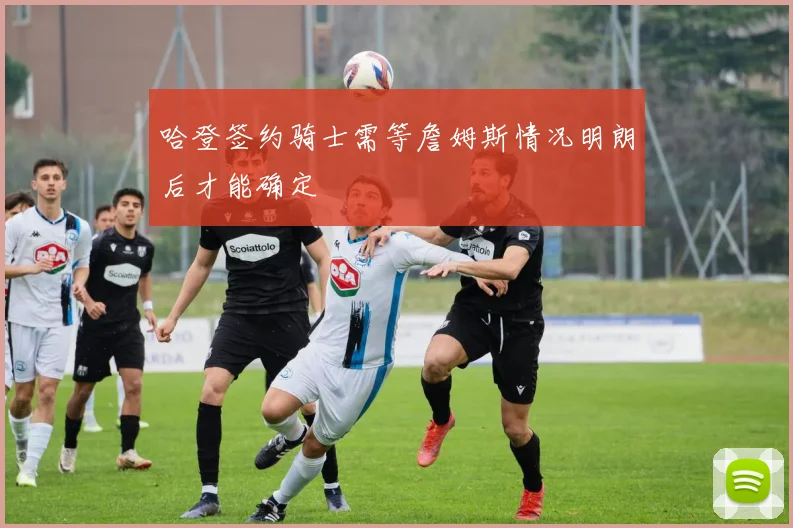 哈登签约骑士需等詹姆斯情况明朗后才能确定