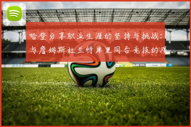 哈登分享职业生涯的坚持与挑战：与詹姆斯杜兰特库里同台竞技的艰辛