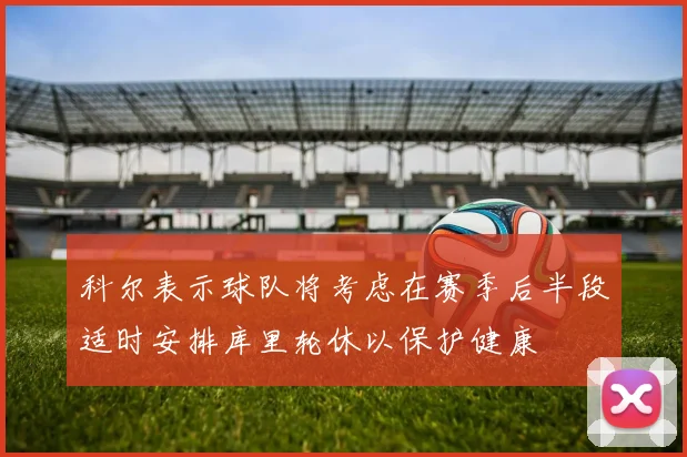 科尔表示球队将考虑在赛季后半段适时安排库里轮休以保护健康