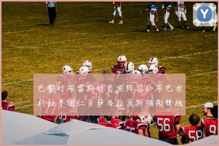 巴黎对布雷斯特首发阵容公布巴尔科拉李刚仁贡萨洛拉莫斯领衔锋线