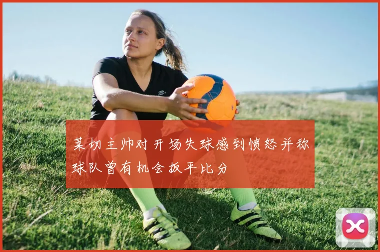 莱切主帅对开场失球感到愤怒并称球队曾有机会扳平比分