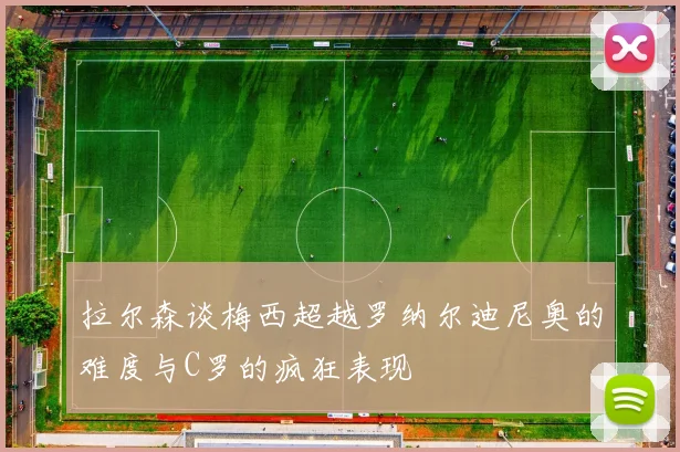 拉尔森谈梅西超越罗纳尔迪尼奥的难度与C罗的疯狂表现