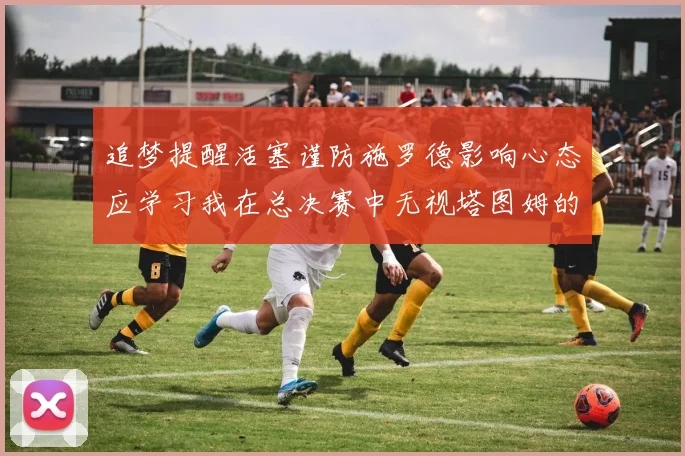 追梦提醒活塞谨防施罗德影响心态应学习我在总决赛中无视塔图姆的策略