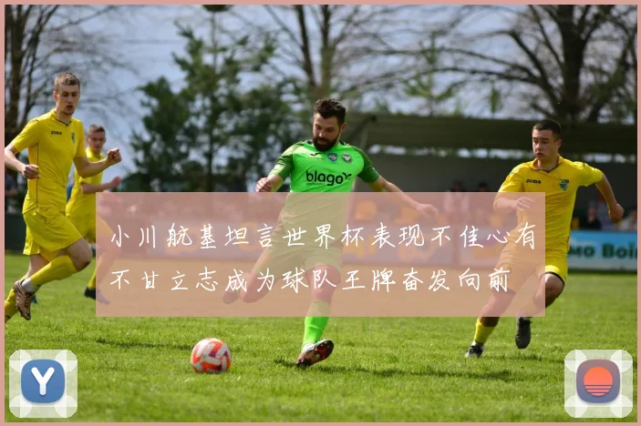 小川航基坦言世界杯表现不佳心有不甘立志成为球队王牌奋发向前