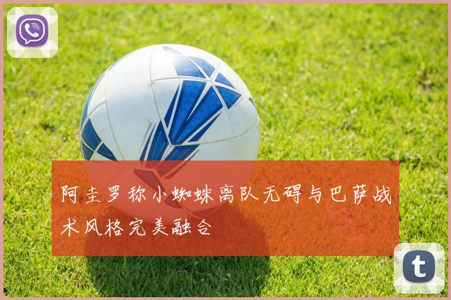 阿圭罗称小蜘蛛离队无碍与巴萨战术风格完美融合