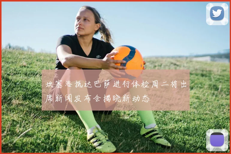坎塞洛抵达巴萨进行体检周二将出席新闻发布会揭晓新动态