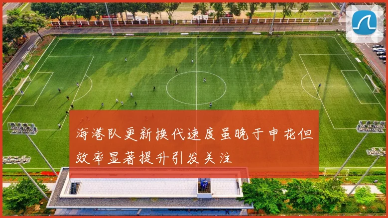 海港队更新换代速度虽晚于申花但效率显著提升引发关注