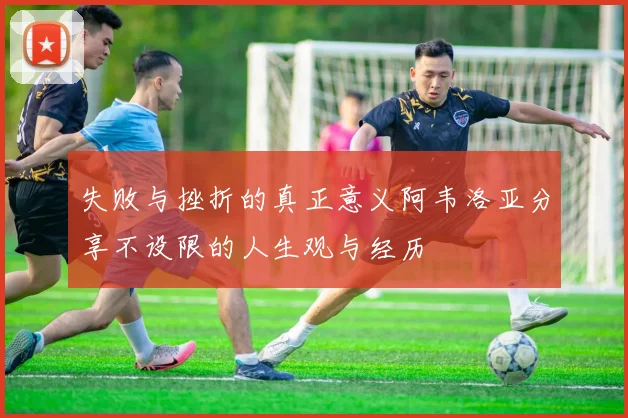 失败与挫折的真正意义阿韦洛亚分享不设限的人生观与经历