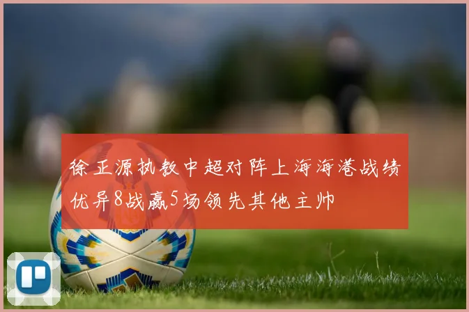 徐正源执教中超对阵上海海港战绩优异8战赢5场领先其他主帅