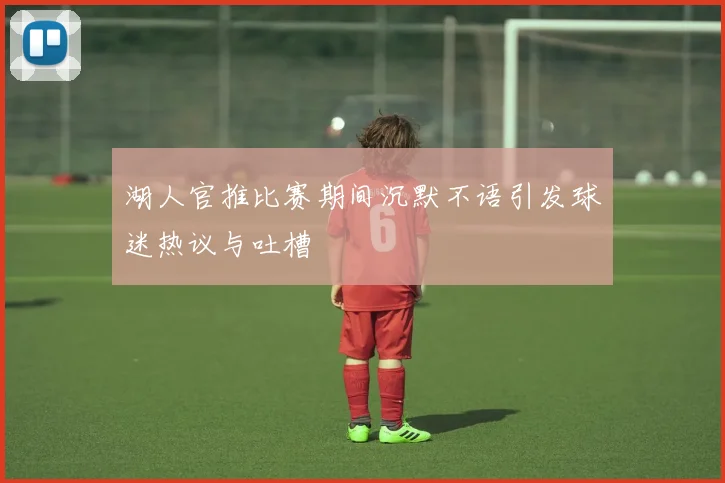 湖人官推比赛期间沉默不语引发球迷热议与吐槽