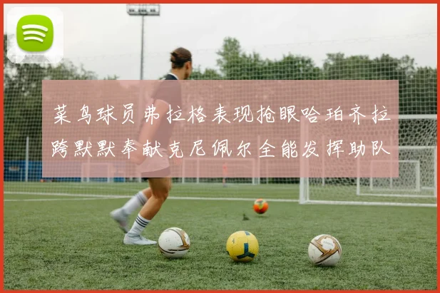 菜鸟球员弗拉格表现抢眼哈珀齐拉跨默默奉献克尼佩尔全能发挥助队取胜