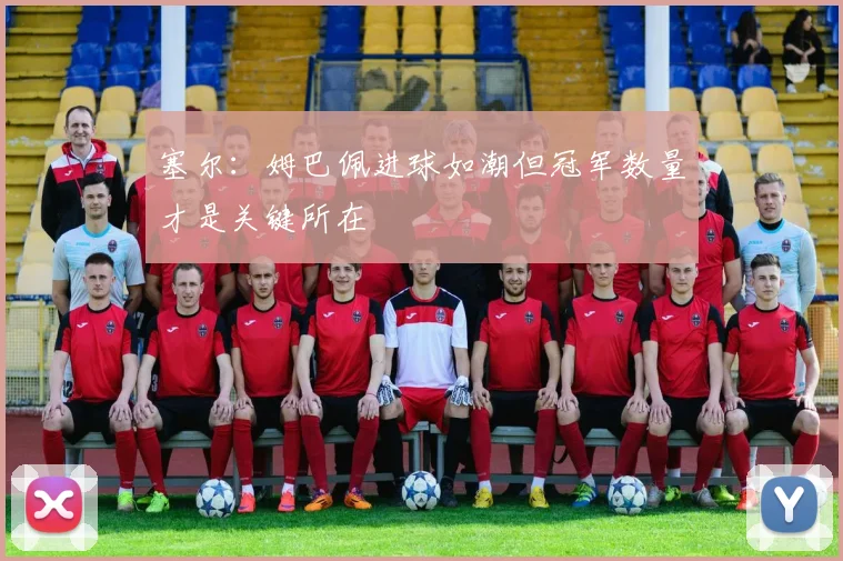 塞尔：姆巴佩进球如潮但冠军数量才是关键所在