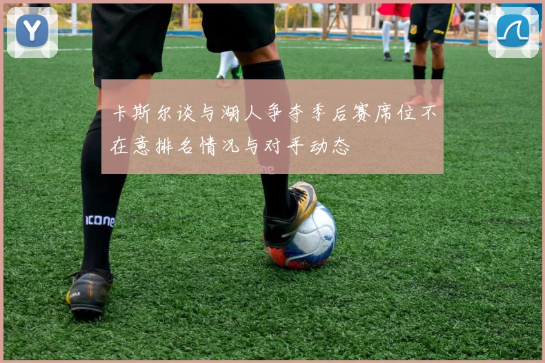 卡斯尔谈与湖人争夺季后赛席位不在意排名情况与对手动态