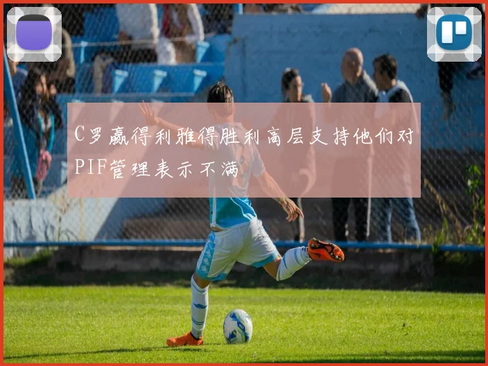 C罗赢得利雅得胜利高层支持他们对PIF管理表示不满